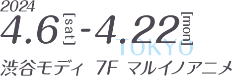 2024 4.6[sat]-4.22[mon] TOKYO 渋谷モディ7F マルイノアニメ